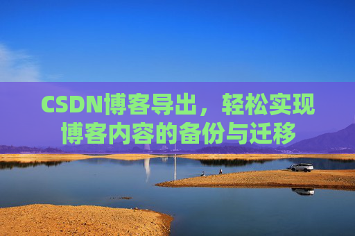CSDN博客导出，轻松实现博客内容的备份与迁移