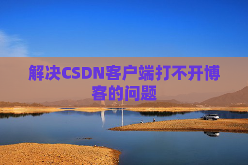 解决CSDN客户端打不开博客的问题